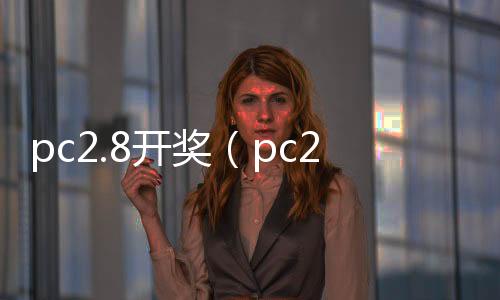 pc2.8开奖(pc28开奖预测网站咪牌)